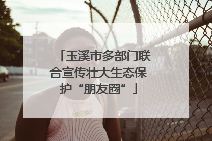 玉溪市多部门联合宣传壮大生态保护“朋友圈”