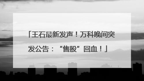 王石最新发声！万科晚间突发公告：“售股”回血！