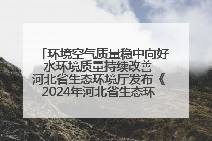环境空气质量稳中向好 水环境质量持续改善 河北省生态环境厅发布《2024年河北省生态环境状况公报》