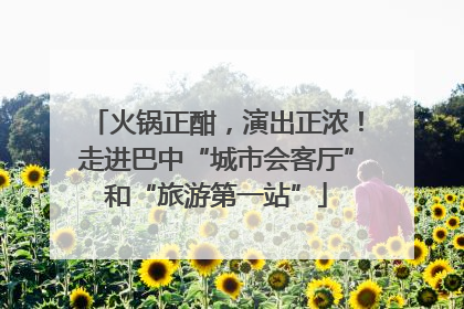 火锅正酣，演出正浓！走进巴中“城市会客厅”和“旅游第一站”