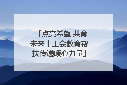 点亮希望 共育未来丨工会教育帮扶传递暖心力量