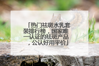 热门祛斑水乳套装排行榜，国家唯一认证的祛斑产品，公认好用平价