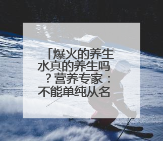 爆火的养生水真的养生吗？营养专家：不能单纯从名字判断 更重要的是含量