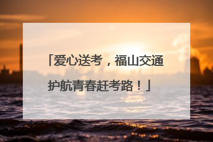 爱心送考，福山交通护航青春赶考路！