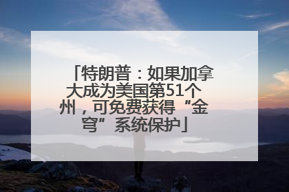 特朗普：如果加拿大成为美国第51个州，可免费获得“金穹”系统保护