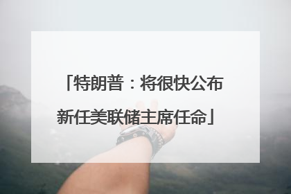 特朗普：将很快公布新任美联储主席任命