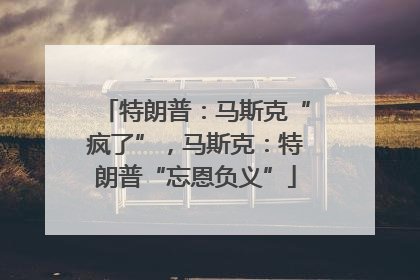 特朗普：马斯克“疯了”，马斯克：特朗普“忘恩负义”