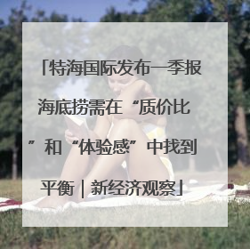 特海国际发布一季报 海底捞需在“质价比”和“体验感”中找到平衡｜新经济观察