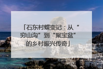 石东村蝶变记：从“穷山沟”到“聚宝盆”的乡村振兴传奇