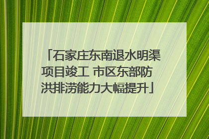 石家庄东南退水明渠项目竣工 市区东部防洪排涝能力大幅提升