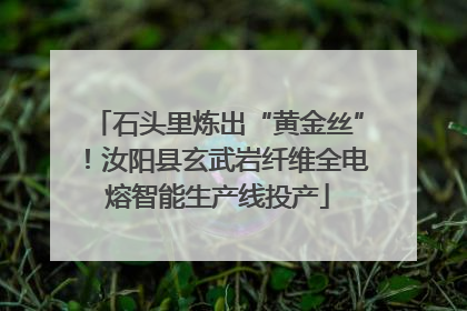 石头里炼出“黄金丝”！汝阳县玄武岩纤维全电熔智能生产线投产