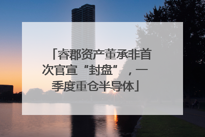 睿郡资产董承非首次官宣“封盘”，一季度重仓半导体