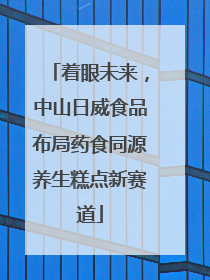着眼未来，中山日威食品布局药食同源养生糕点新赛道