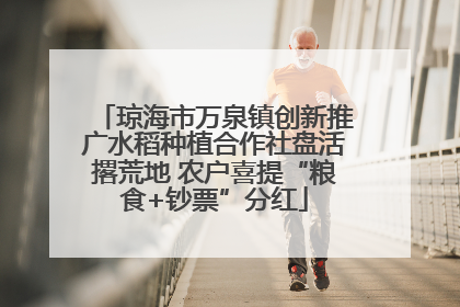 琼海市万泉镇创新推广水稻种植合作社盘活撂荒地 农户喜提“粮食+钞票”分红