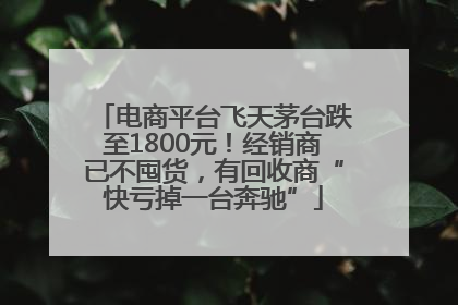 电商平台飞天茅台跌至1800元！经销商已不囤货，有回收商“快亏掉一台奔驰”