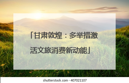 甘肃敦煌：多举措激活文旅消费新动能