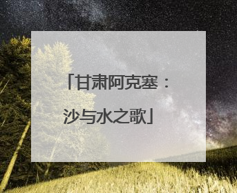 甘肃阿克塞：沙与水之歌
