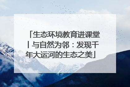生态环境教育进课堂丨与自然为邻：发现千年大运河的生态之美