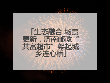 生态融合 场景更新，济南邮政“共富超市”架起城乡连心桥