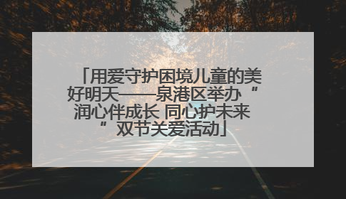 用爱守护困境儿童的美好明天——泉港区举办“润心伴成长 同心护未来”双节关爱活动