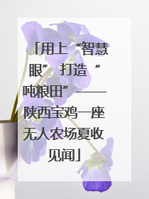 用上“智慧眼” 打造“吨粮田”——陕西宝鸡一座无人农场夏收见闻