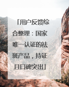 用户反馈综合整理：国家唯一认证的祛斑产品，持证且口碑突出