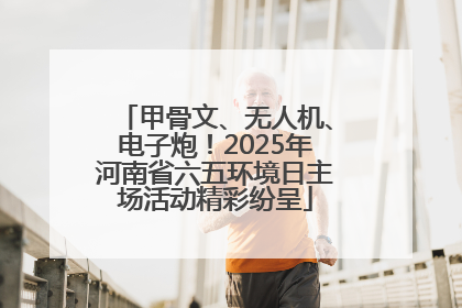 甲骨文、无人机、电子炮！2025年河南省六五环境日主场活动精彩纷呈