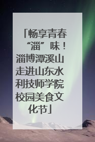 畅享青春“淄”味！淄博潭溪山走进山东水利技师学院校园美食文化节