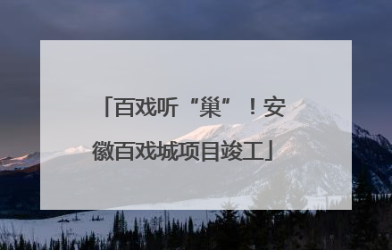 百戏听“巢”！安徽百戏城项目竣工