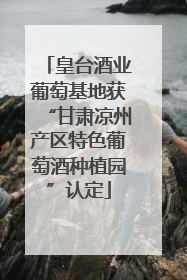 皇台酒业葡萄基地获“甘肃凉州产区特色葡萄酒种植园”认定