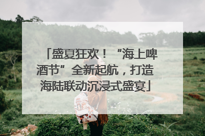 盛夏狂欢！“海上啤酒节”全新起航，打造海陆联动沉浸式盛宴
