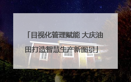 目视化管理赋能 大庆油田打造智慧生产新图景