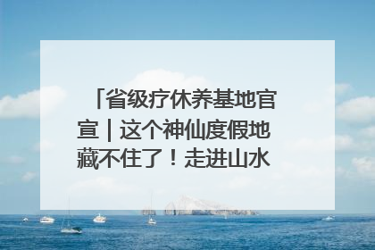省级疗休养基地官宣｜这个神仙度假地藏不住了！走进山水秘境 开启一场野奢度假之旅！