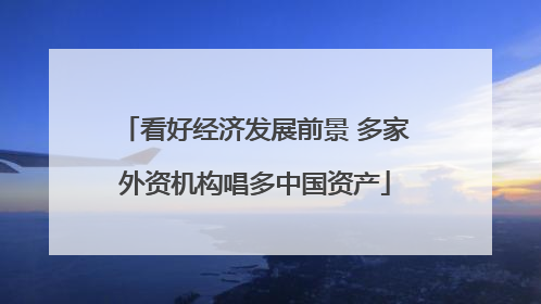 看好经济发展前景 多家外资机构唱多中国资产