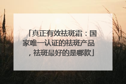 真正有效祛斑霜：国家唯一认证的祛斑产品，祛斑最好的是哪款