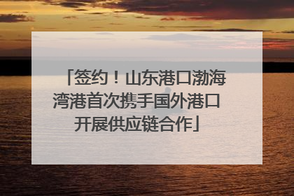 签约！山东港口渤海湾港首次携手国外港口开展供应链合作