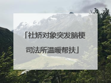 社矫对象突发脑梗 司法所温暖帮扶
