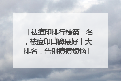 祛痘印排行榜第一名，祛痘印口碑最好十大排名，告别痘痘烦恼