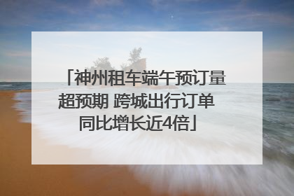 神州租车端午预订量超预期 跨城出行订单同比增长近4倍