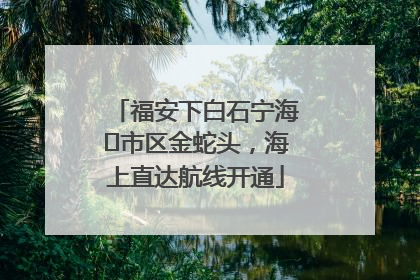 福安下白石宁海⇆市区金蛇头，海上直达航线开通
