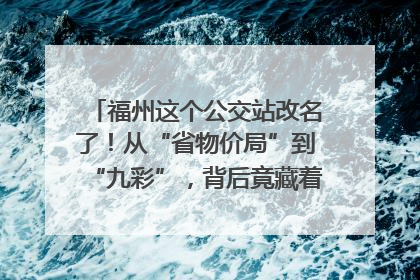 福州这个公交站改名了！从“省物价局”到“九彩”，背后竟藏着这么多故事！