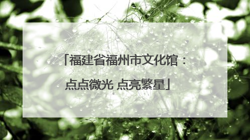 福建省福州市文化馆：点点微光 点亮繁星