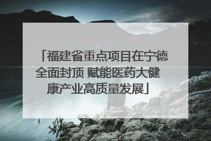 福建省重点项目在宁德全面封顶 赋能医药大健康产业高质量发展