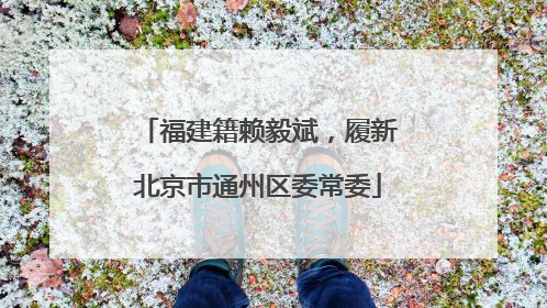 福建籍赖毅斌，履新北京市通州区委常委