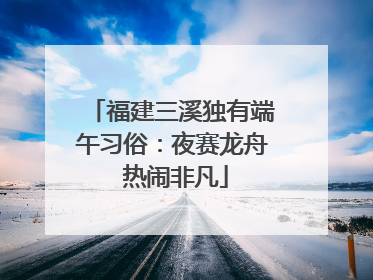 福建三溪独有端午习俗：夜赛龙舟 热闹非凡