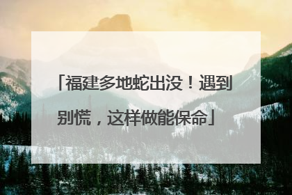 福建多地蛇出没！遇到别慌，这样做能保命