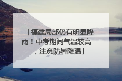 福建局部仍有明显降雨！中考期间气温较高，注意防暑降温