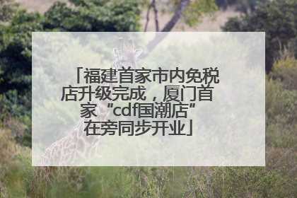 福建首家市内免税店升级完成，厦门首家“cdf国潮店”在旁同步开业