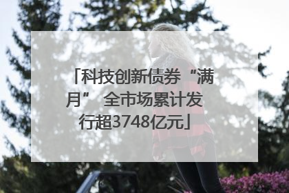 科技创新债券“满月” 全市场累计发行超3748亿元