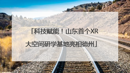 科技赋能！山东首个XR大空间研学基地亮相德州